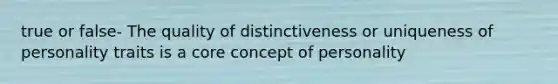 true or false- The quality of distinctiveness or uniqueness of personality traits is a core concept of personality