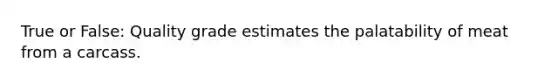 True or False: Quality grade estimates the palatability of meat from a carcass.