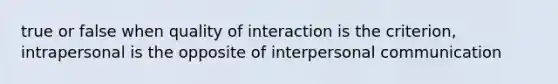 true or false when quality of interaction is the criterion, intrapersonal is the opposite of <a href='https://www.questionai.com/knowledge/kYcZI9dsWF-interpersonal-communication' class='anchor-knowledge'>interpersonal communication</a>