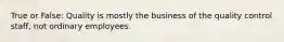 True or False: Quality is mostly the business of the quality control staff, not ordinary employees.