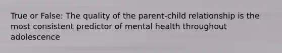 True or False: The quality of the parent-child relationship is the most consistent predictor of mental health throughout adolescence