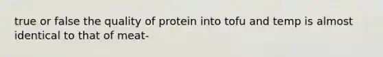 true or false the quality of protein into tofu and temp is almost identical to that of meat-