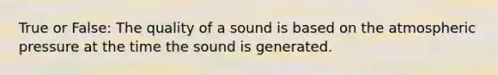 True or False: The quality of a sound is based on the atmospheric pressure at the time the sound is generated.