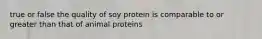 true or false the quality of soy protein is comparable to or greater than that of animal proteins