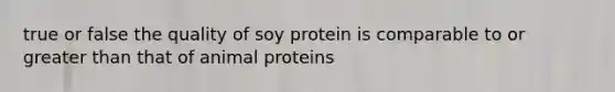 true or false the quality of soy protein is comparable to or greater than that of animal proteins