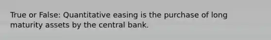 True or False: Quantitative easing is the purchase of long maturity assets by the central bank.