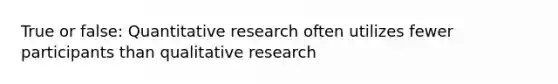 True or false: Quantitative research often utilizes fewer participants than qualitative research