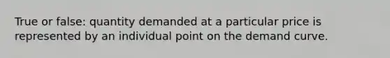 True or false: quantity demanded at a particular price is represented by an individual point on the demand curve.