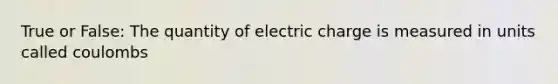 True or False: The quantity of electric charge is measured in units called coulombs