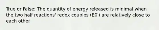 True or False: The quantity of energy released is minimal when the two half reactions' redox couples (E0′) are relatively close to each other