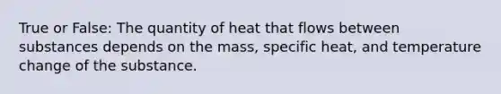 True or False: The quantity of heat that flows between substances depends on the mass, specific heat, and temperature change of the substance.