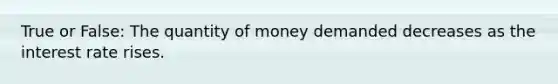 True or False: The quantity of money demanded decreases as the interest rate rises.