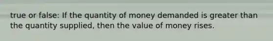 true or false: If the quantity of money demanded is <a href='https://www.questionai.com/knowledge/ktgHnBD4o3-greater-than' class='anchor-knowledge'>greater than</a> the quantity supplied, then the value of money rises.