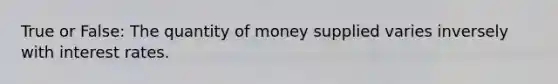 True or False: The quantity of money supplied varies inversely with interest rates.