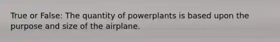 True or False: The quantity of powerplants is based upon the purpose and size of the airplane.