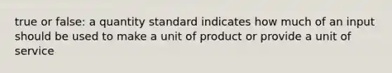 true or false: a quantity standard indicates how much of an input should be used to make a unit of product or provide a unit of service