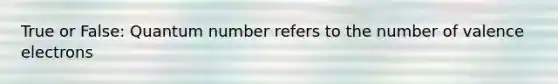 True or False: Quantum number refers to the number of valence electrons