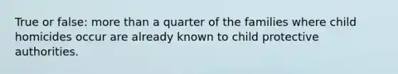 True or false: more than a quarter of the families where child homicides occur are already known to child protective authorities.