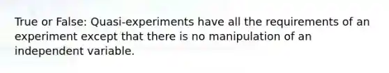 True or False: Quasi-experiments have all the requirements of an experiment except that there is no manipulation of an independent variable.