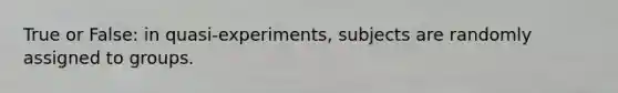 True or False: in quasi-experiments, subjects are randomly assigned to groups.