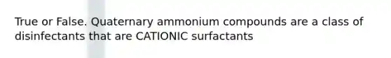 True or False. Quaternary ammonium compounds are a class of disinfectants that are CATIONIC surfactants