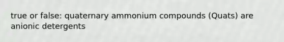 true or false: quaternary ammonium compounds (Quats) are anionic detergents