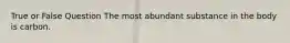 True or False Question The most abundant substance in the body is carbon.