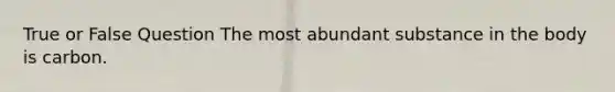 True or False Question The most abundant substance in the body is carbon.