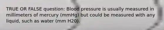 TRUE OR FALSE question: Blood pressure is usually measured in millimeters of mercury (mmHg) but could be measured with any liquid, such as water (mm H20).