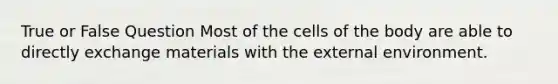 True or False Question Most of the cells of the body are able to directly exchange materials with the external environment.