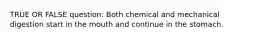 TRUE OR FALSE question: Both chemical and mechanical digestion start in the mouth and continue in the stomach.