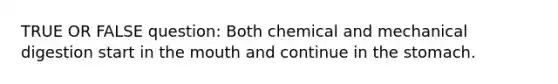 TRUE OR FALSE question: Both chemical and mechanical digestion start in the mouth and continue in the stomach.