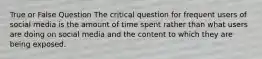 True or False Question The critical question for frequent users of social media is the amount of time spent rather than what users are doing on social media and the content to which they are being exposed.