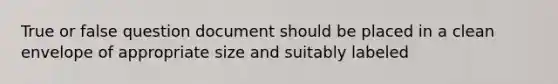 True or false question document should be placed in a clean envelope of appropriate size and suitably labeled