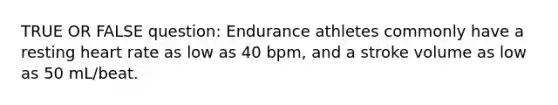 TRUE OR FALSE question: Endurance athletes commonly have a resting heart rate as low as 40 bpm, and a stroke volume as low as 50 mL/beat.