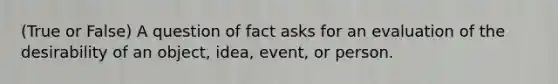 (True or False) A question of fact asks for an evaluation of the desirability of an object, idea, event, or person.