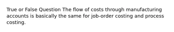 True or False Question The flow of costs through manufacturing accounts is basically the same for job-order costing and process costing.