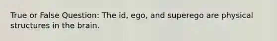 True or False Question: The id, ego, and superego are physical structures in the brain.