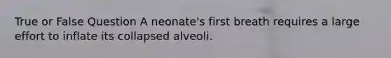 True or False Question A neonate's first breath requires a large effort to inflate its collapsed alveoli.