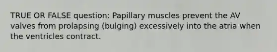 TRUE OR FALSE question: Papillary muscles prevent the AV valves from prolapsing (bulging) excessively into the atria when the ventricles contract.