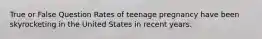 True or False Question Rates of teenage pregnancy have been skyrocketing in the United States in recent years.