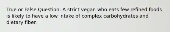 True or False Question: A strict vegan who eats few refined foods is likely to have a low intake of complex carbohydrates and dietary fiber.