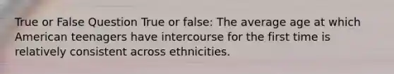 True or False Question True or false: The average age at which American teenagers have intercourse for the first time is relatively consistent across ethnicities.