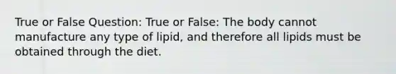 True or False Question: True or False: The body cannot manufacture any type of lipid, and therefore all lipids must be obtained through the diet.