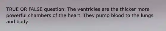 TRUE OR FALSE question: The ventricles are the thicker more powerful chambers of the heart. They pump blood to the lungs and body.