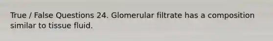 True / False Questions 24. Glomerular filtrate has a composition similar to tissue fluid.