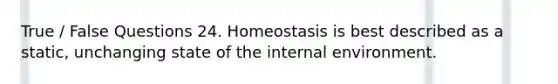 True / False Questions 24. Homeostasis is best described as a static, unchanging state of the internal environment.