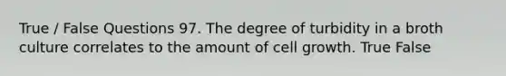 True / False Questions 97. The degree of turbidity in a broth culture correlates to the amount of cell growth. True False