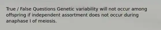 True / False Questions Genetic variability will not occur among offspring if independent assortment does not occur during anaphase I of meiosis.