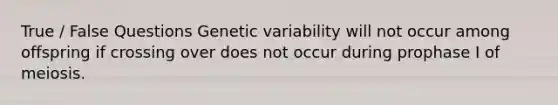 True / False Questions Genetic variability will not occur among offspring if crossing over does not occur during prophase I of meiosis.